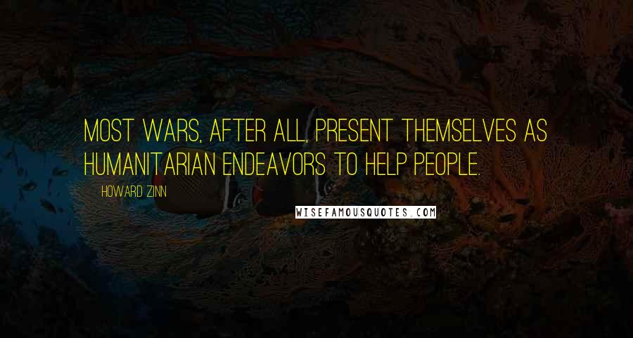 Howard Zinn Quotes: Most wars, after all, present themselves as humanitarian endeavors to help people.