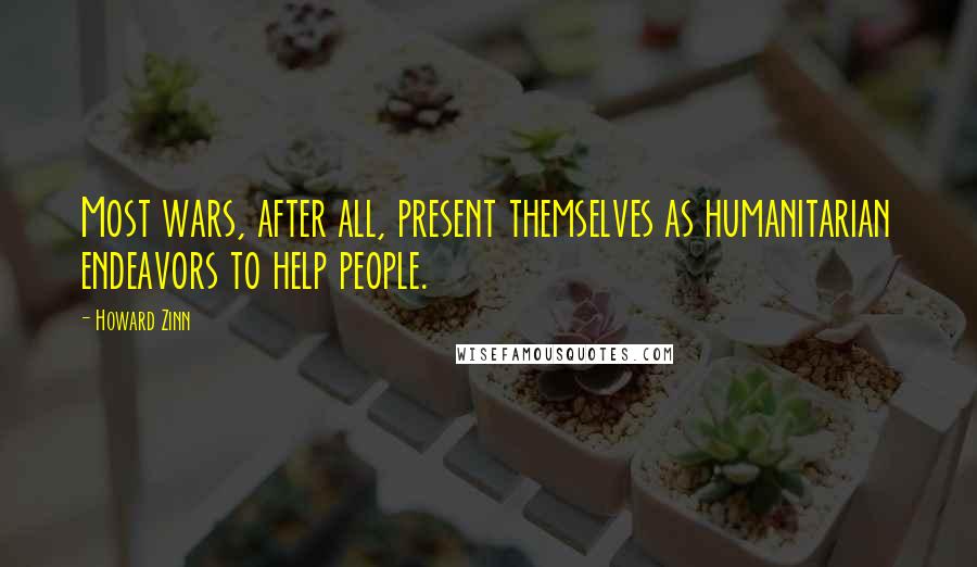 Howard Zinn Quotes: Most wars, after all, present themselves as humanitarian endeavors to help people.