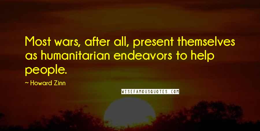 Howard Zinn Quotes: Most wars, after all, present themselves as humanitarian endeavors to help people.