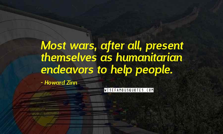 Howard Zinn Quotes: Most wars, after all, present themselves as humanitarian endeavors to help people.