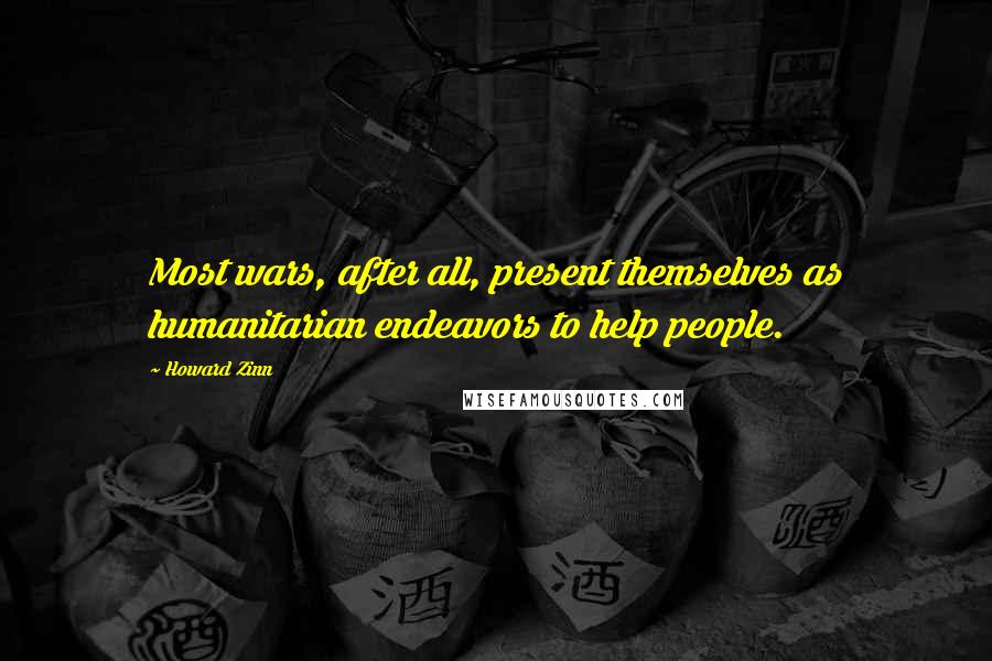 Howard Zinn Quotes: Most wars, after all, present themselves as humanitarian endeavors to help people.