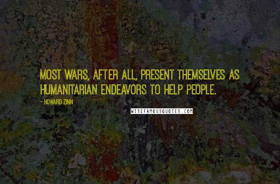 Howard Zinn Quotes: Most wars, after all, present themselves as humanitarian endeavors to help people.
