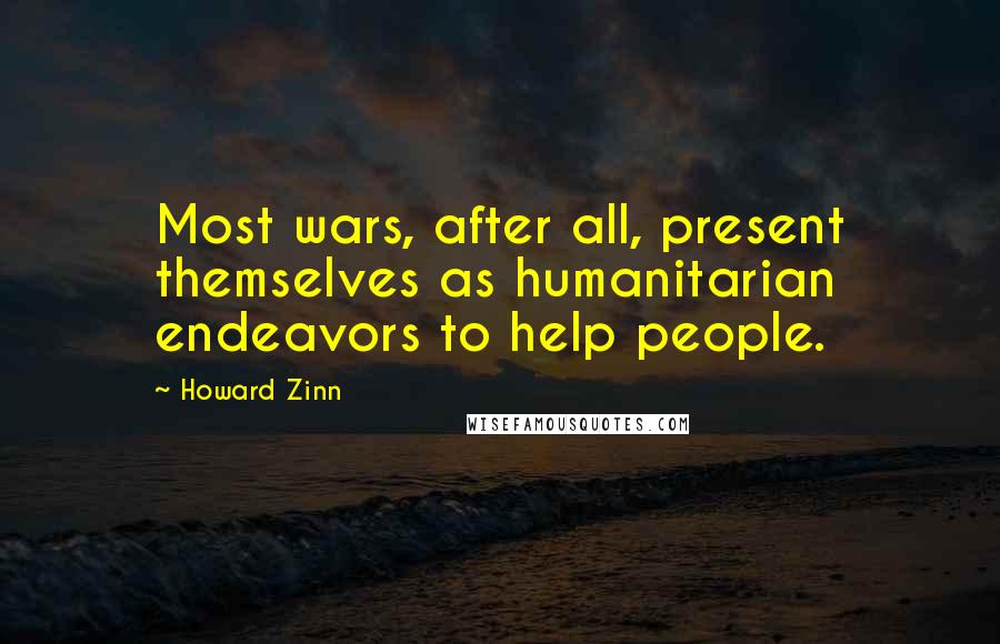 Howard Zinn Quotes: Most wars, after all, present themselves as humanitarian endeavors to help people.