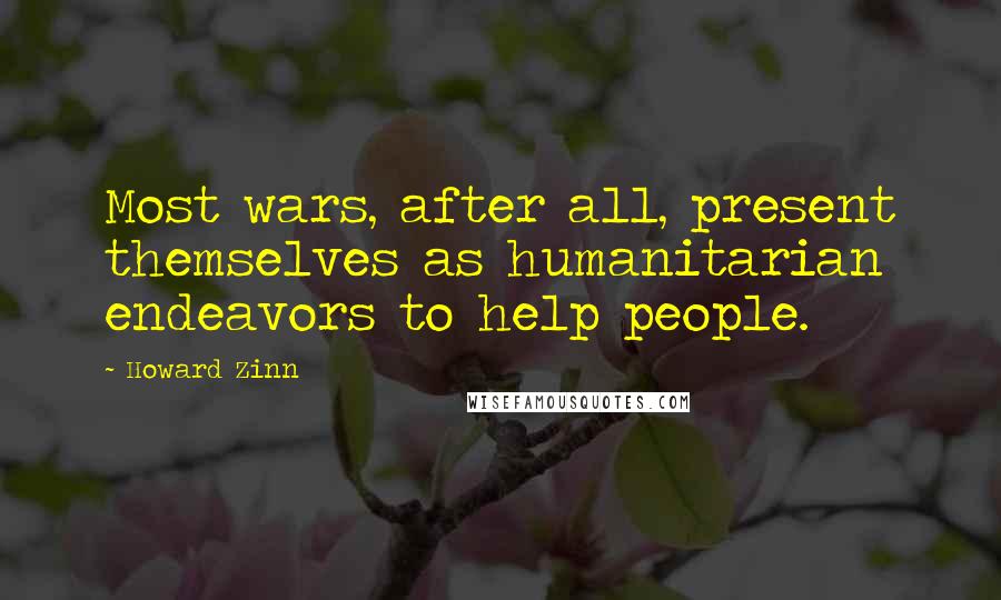 Howard Zinn Quotes: Most wars, after all, present themselves as humanitarian endeavors to help people.