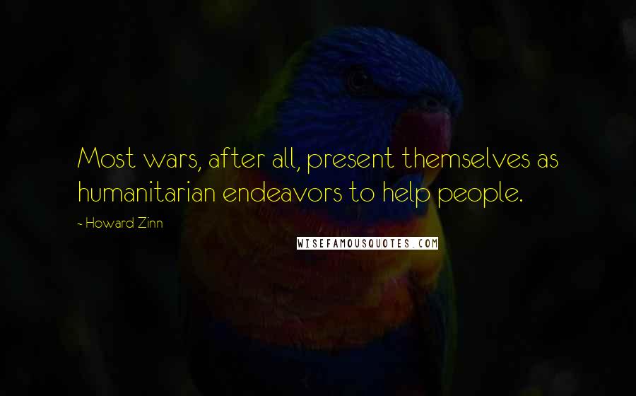 Howard Zinn Quotes: Most wars, after all, present themselves as humanitarian endeavors to help people.