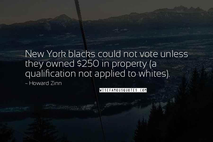 Howard Zinn Quotes: New York blacks could not vote unless they owned $250 in property (a qualification not applied to whites).