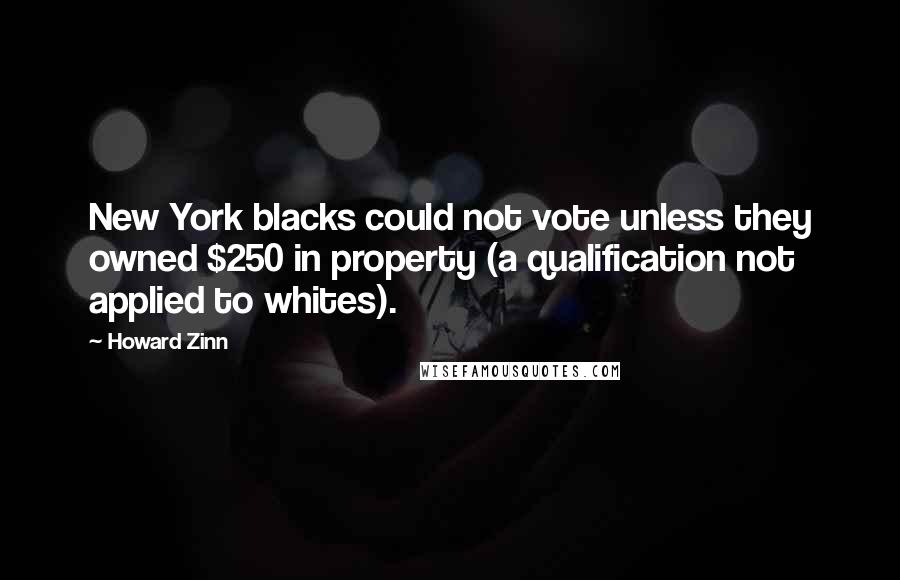 Howard Zinn Quotes: New York blacks could not vote unless they owned $250 in property (a qualification not applied to whites).