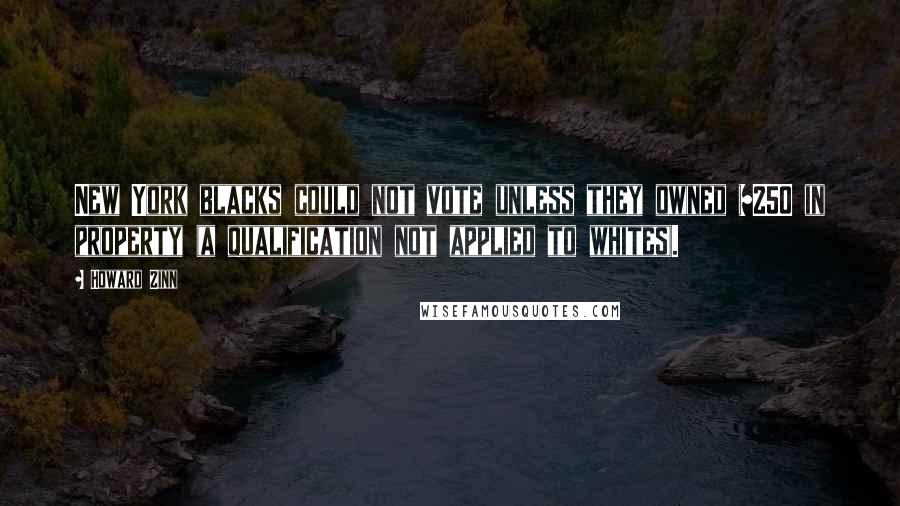 Howard Zinn Quotes: New York blacks could not vote unless they owned $250 in property (a qualification not applied to whites).