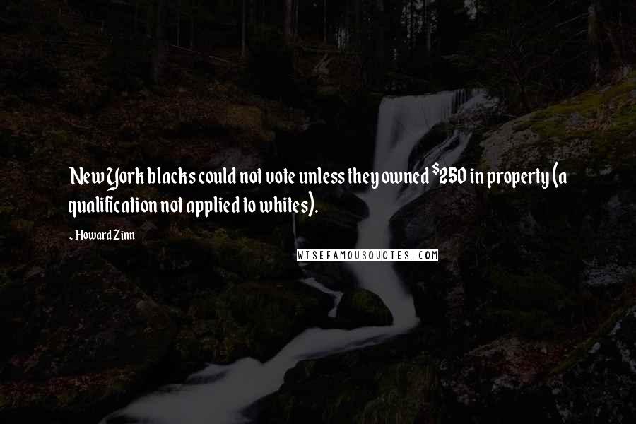 Howard Zinn Quotes: New York blacks could not vote unless they owned $250 in property (a qualification not applied to whites).