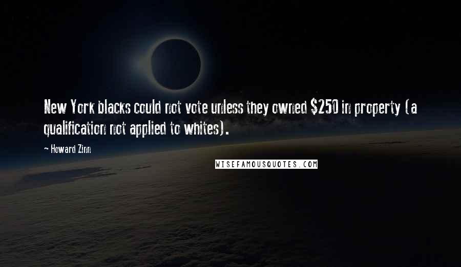Howard Zinn Quotes: New York blacks could not vote unless they owned $250 in property (a qualification not applied to whites).