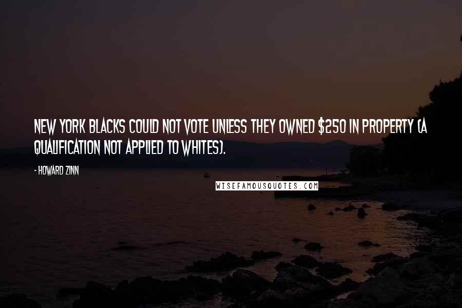 Howard Zinn Quotes: New York blacks could not vote unless they owned $250 in property (a qualification not applied to whites).