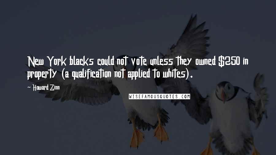 Howard Zinn Quotes: New York blacks could not vote unless they owned $250 in property (a qualification not applied to whites).