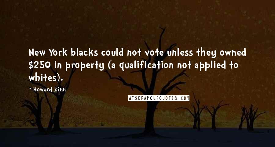 Howard Zinn Quotes: New York blacks could not vote unless they owned $250 in property (a qualification not applied to whites).