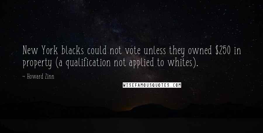 Howard Zinn Quotes: New York blacks could not vote unless they owned $250 in property (a qualification not applied to whites).