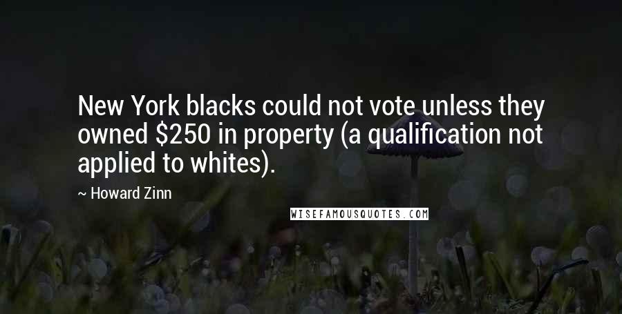 Howard Zinn Quotes: New York blacks could not vote unless they owned $250 in property (a qualification not applied to whites).