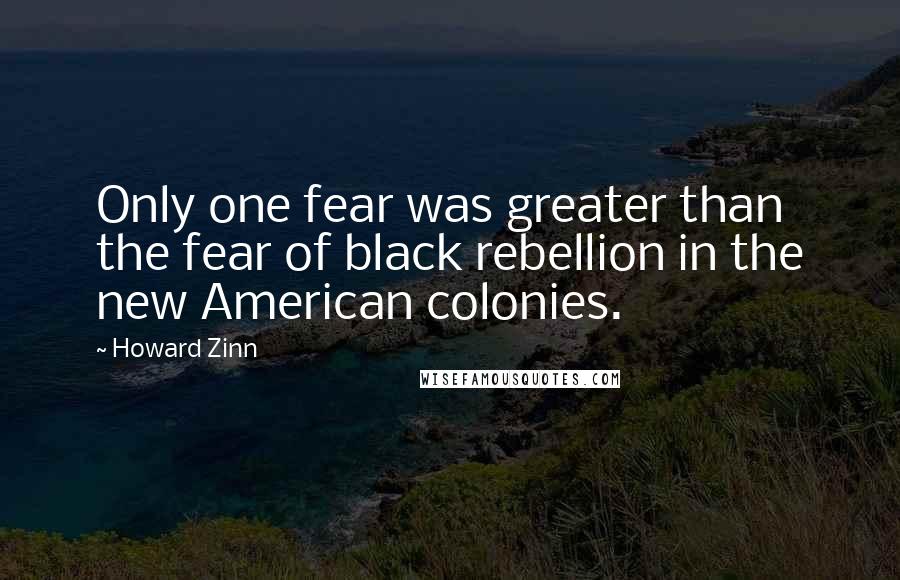 Howard Zinn Quotes: Only one fear was greater than the fear of black rebellion in the new American colonies.