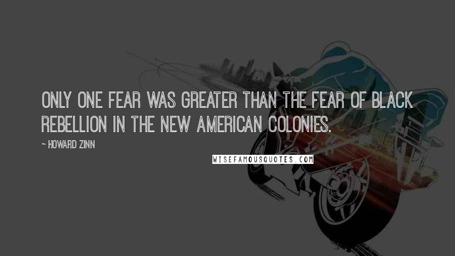 Howard Zinn Quotes: Only one fear was greater than the fear of black rebellion in the new American colonies.