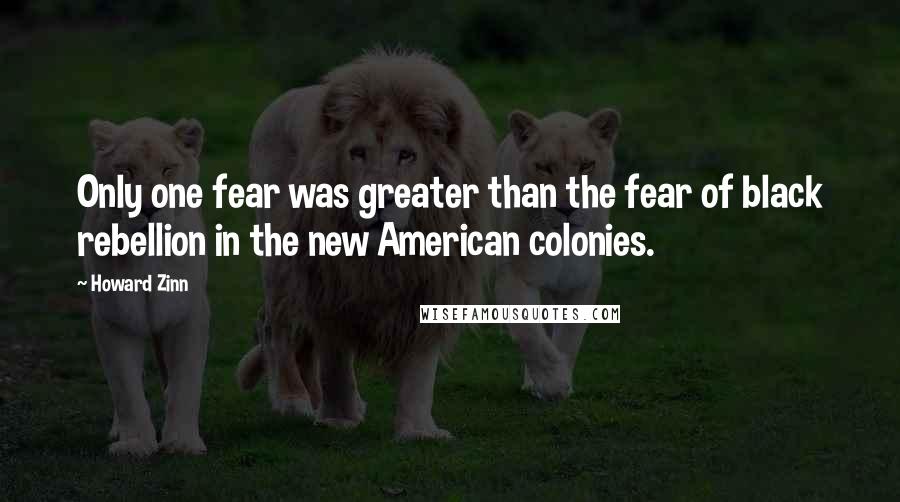 Howard Zinn Quotes: Only one fear was greater than the fear of black rebellion in the new American colonies.