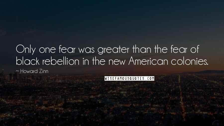 Howard Zinn Quotes: Only one fear was greater than the fear of black rebellion in the new American colonies.