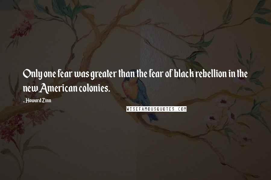 Howard Zinn Quotes: Only one fear was greater than the fear of black rebellion in the new American colonies.