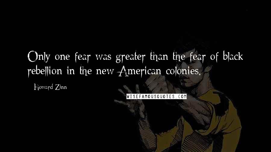 Howard Zinn Quotes: Only one fear was greater than the fear of black rebellion in the new American colonies.