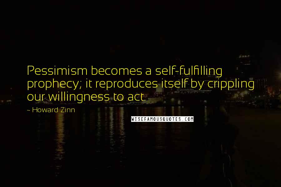 Howard Zinn Quotes: Pessimism becomes a self-fulfilling prophecy; it reproduces itself by crippling our willingness to act.