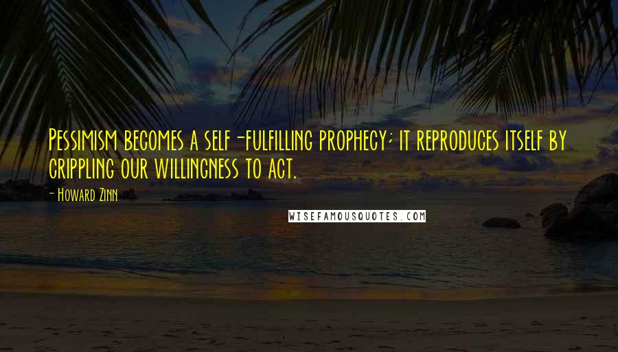 Howard Zinn Quotes: Pessimism becomes a self-fulfilling prophecy; it reproduces itself by crippling our willingness to act.