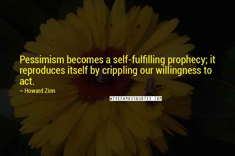 Howard Zinn Quotes: Pessimism becomes a self-fulfilling prophecy; it reproduces itself by crippling our willingness to act.