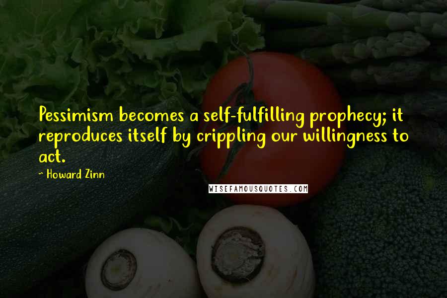 Howard Zinn Quotes: Pessimism becomes a self-fulfilling prophecy; it reproduces itself by crippling our willingness to act.