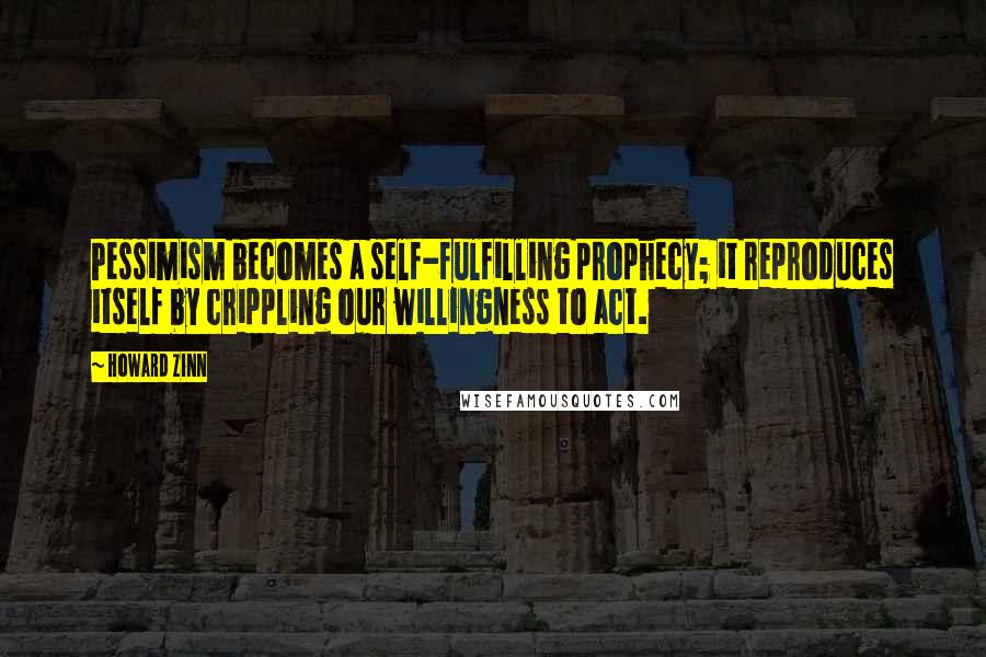 Howard Zinn Quotes: Pessimism becomes a self-fulfilling prophecy; it reproduces itself by crippling our willingness to act.