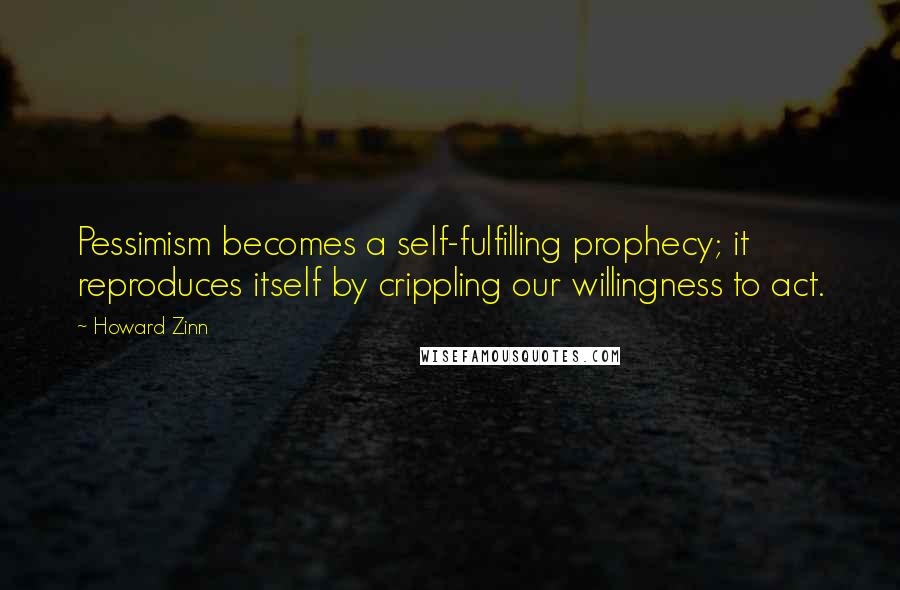 Howard Zinn Quotes: Pessimism becomes a self-fulfilling prophecy; it reproduces itself by crippling our willingness to act.