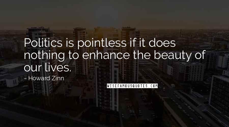 Howard Zinn Quotes: Politics is pointless if it does nothing to enhance the beauty of our lives.