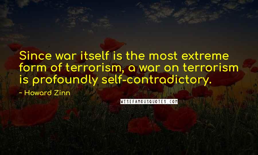 Howard Zinn Quotes: Since war itself is the most extreme form of terrorism, a war on terrorism is profoundly self-contradictory.