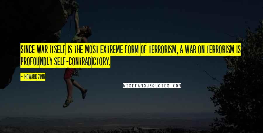 Howard Zinn Quotes: Since war itself is the most extreme form of terrorism, a war on terrorism is profoundly self-contradictory.