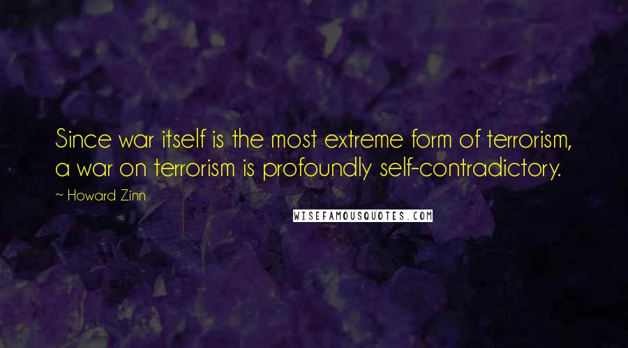 Howard Zinn Quotes: Since war itself is the most extreme form of terrorism, a war on terrorism is profoundly self-contradictory.
