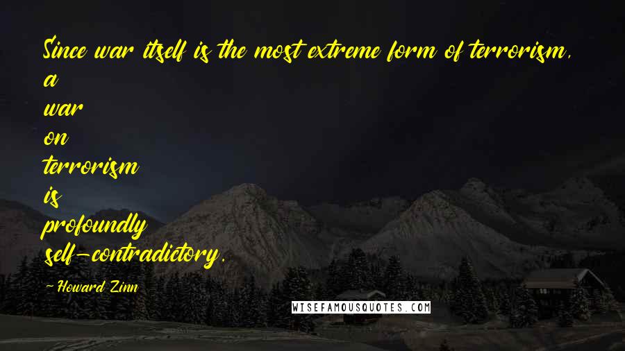 Howard Zinn Quotes: Since war itself is the most extreme form of terrorism, a war on terrorism is profoundly self-contradictory.