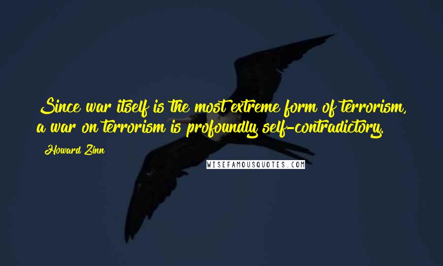 Howard Zinn Quotes: Since war itself is the most extreme form of terrorism, a war on terrorism is profoundly self-contradictory.