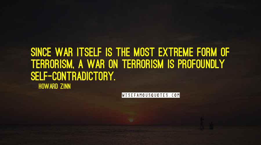 Howard Zinn Quotes: Since war itself is the most extreme form of terrorism, a war on terrorism is profoundly self-contradictory.