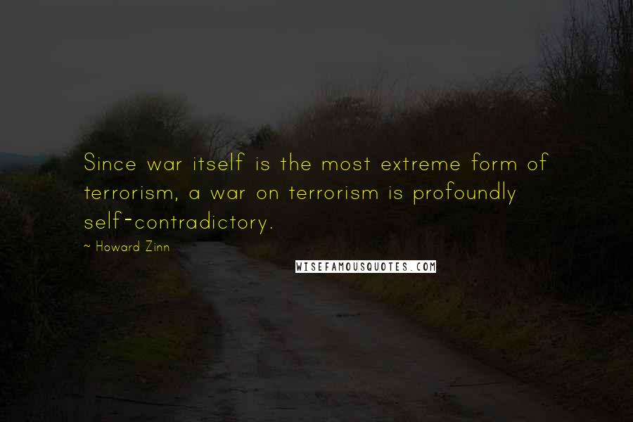 Howard Zinn Quotes: Since war itself is the most extreme form of terrorism, a war on terrorism is profoundly self-contradictory.