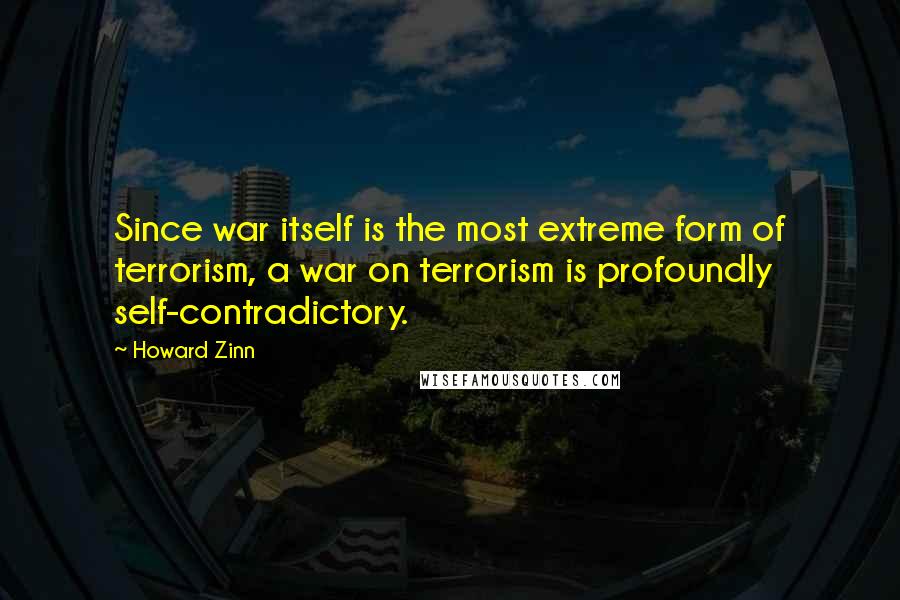 Howard Zinn Quotes: Since war itself is the most extreme form of terrorism, a war on terrorism is profoundly self-contradictory.