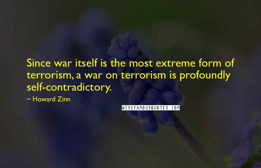 Howard Zinn Quotes: Since war itself is the most extreme form of terrorism, a war on terrorism is profoundly self-contradictory.
