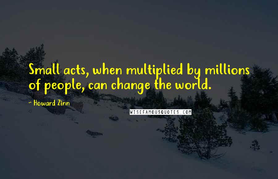 Howard Zinn Quotes: Small acts, when multiplied by millions of people, can change the world.
