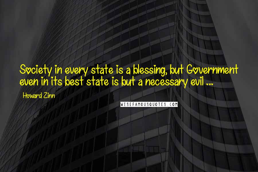 Howard Zinn Quotes: Society in every state is a blessing, but Government even in its best state is but a necessary evil ...