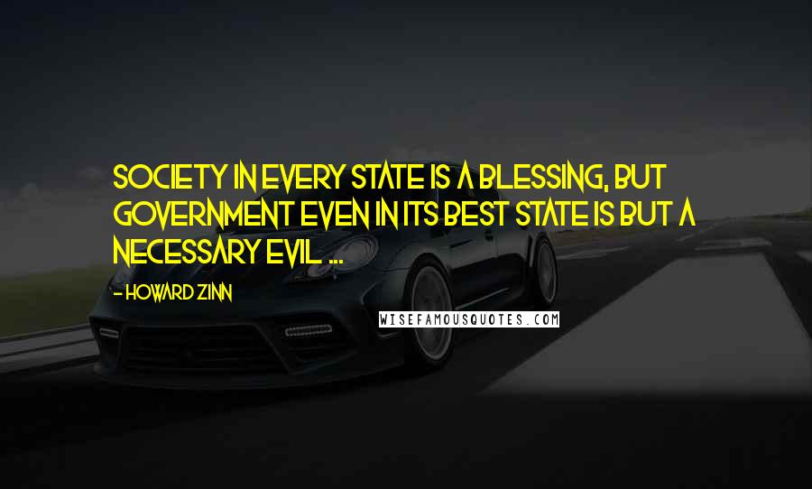 Howard Zinn Quotes: Society in every state is a blessing, but Government even in its best state is but a necessary evil ...