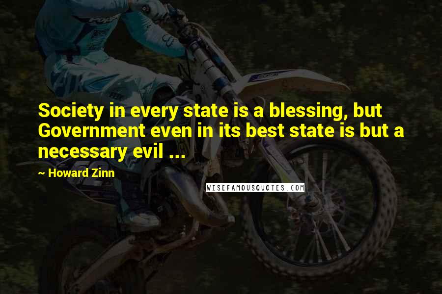 Howard Zinn Quotes: Society in every state is a blessing, but Government even in its best state is but a necessary evil ...