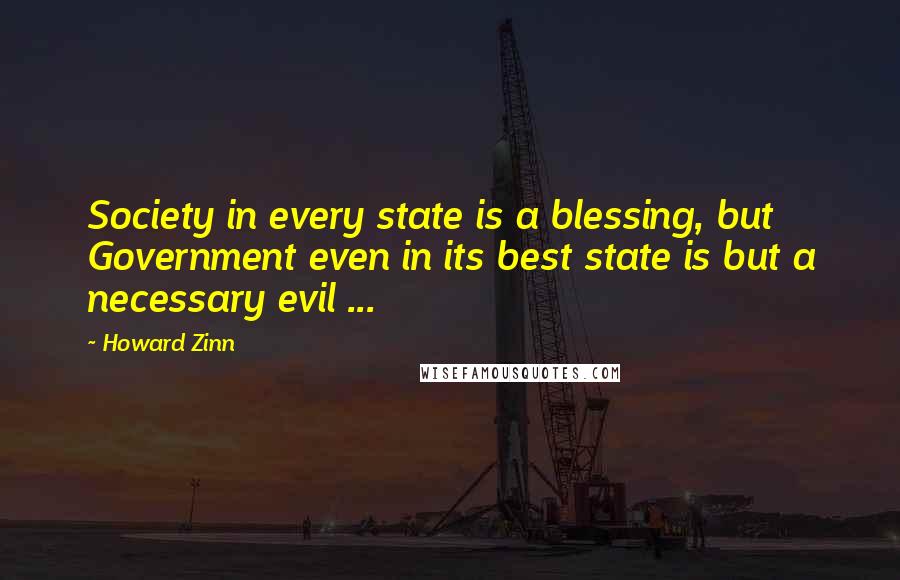 Howard Zinn Quotes: Society in every state is a blessing, but Government even in its best state is but a necessary evil ...