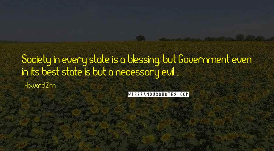 Howard Zinn Quotes: Society in every state is a blessing, but Government even in its best state is but a necessary evil ...