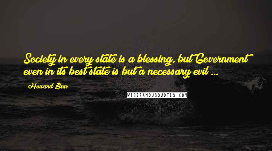 Howard Zinn Quotes: Society in every state is a blessing, but Government even in its best state is but a necessary evil ...