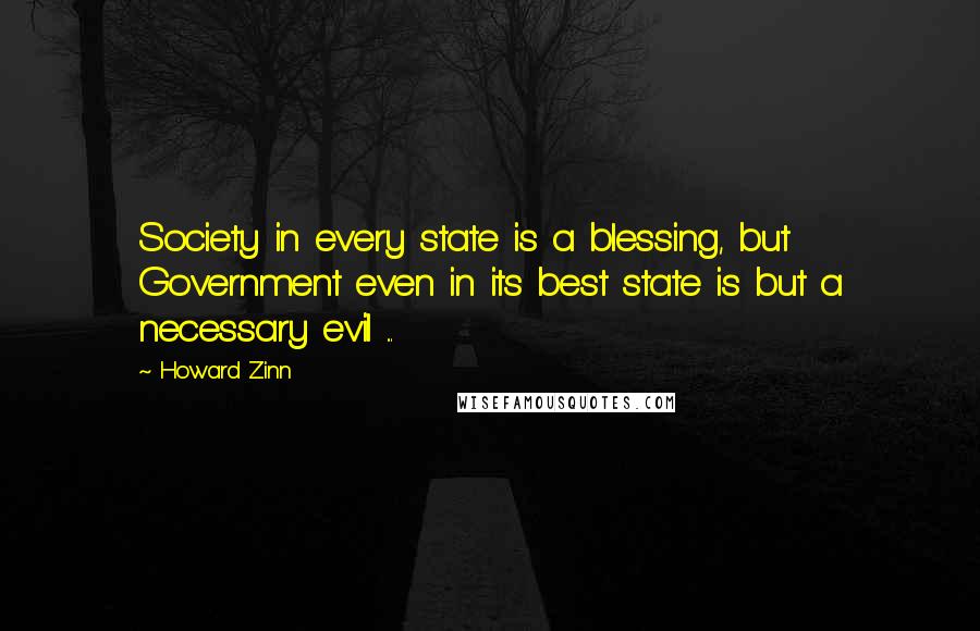 Howard Zinn Quotes: Society in every state is a blessing, but Government even in its best state is but a necessary evil ...