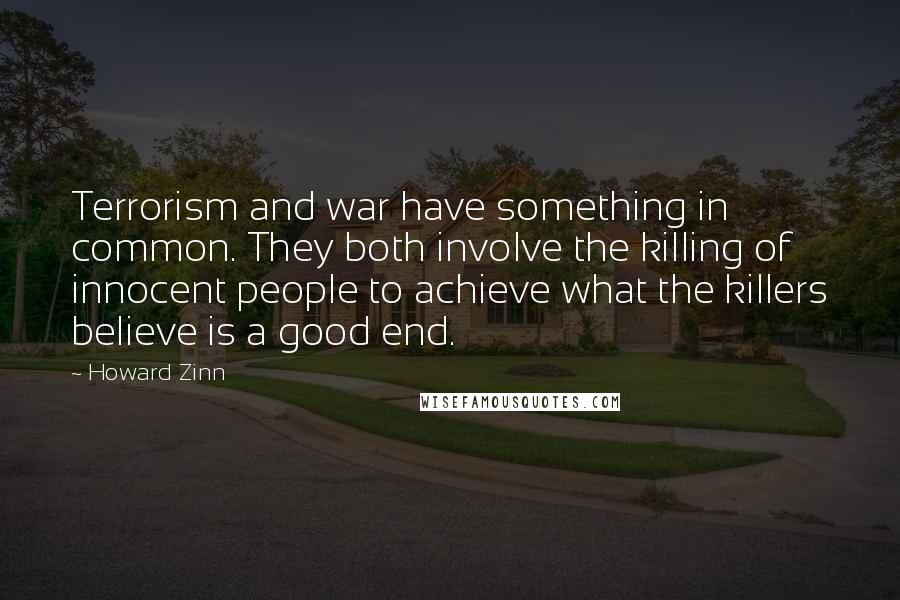 Howard Zinn Quotes: Terrorism and war have something in common. They both involve the killing of innocent people to achieve what the killers believe is a good end.